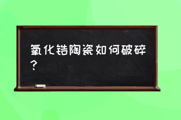 氢氧化钠和陶瓷 氧化锆陶瓷如何破碎？