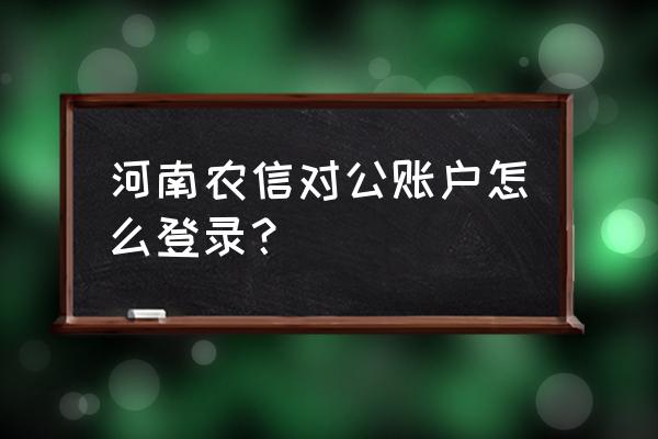 河南农信怎么查询账户明细 河南农信对公账户怎么登录？