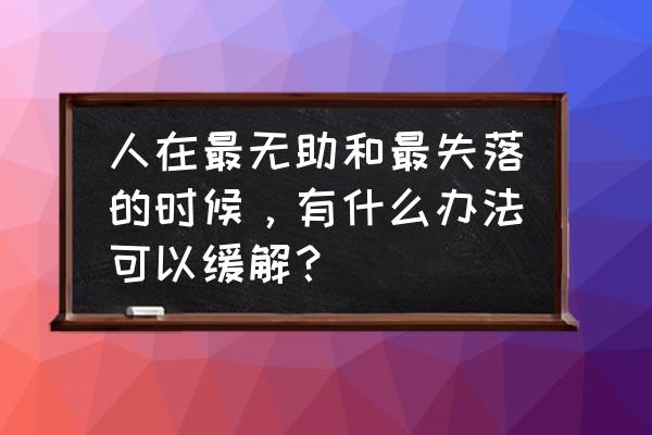 走出逆境的最好方法 人在最无助和最失落的时候，有什么办法可以缓解？