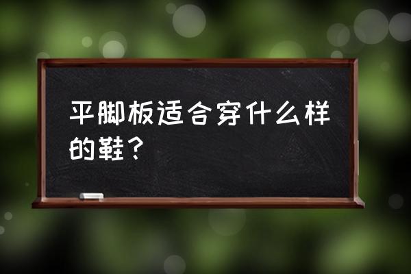 扁平足适合穿硬底 平脚板适合穿什么样的鞋？