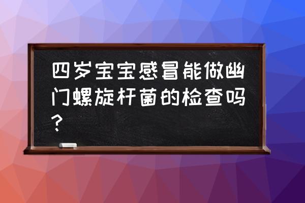 儿童一般要做什么检查 四岁宝宝感冒能做幽门螺旋杆菌的检查吗？