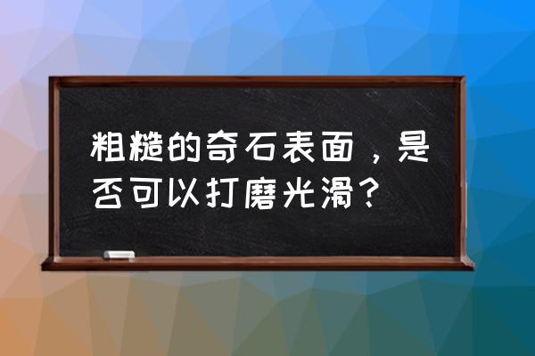 浮石用什么切割 粗糙的奇石表面，是否可以打磨光滑？