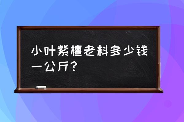 小叶紫檀的价格是以什么来定的 小叶紫檀老料多少钱一公斤？