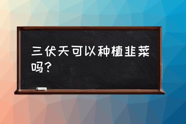 三伏天吃猪肉韭菜饺子好不好 三伏天可以种植韭菜吗？