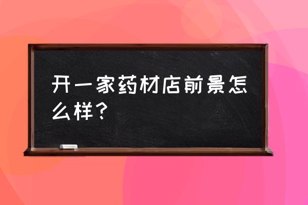 如何在药店规划自己的未来 开一家药材店前景怎么样？