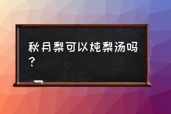 秋月梨和什么榨汁好喝 秋月梨可以炖梨汤吗？