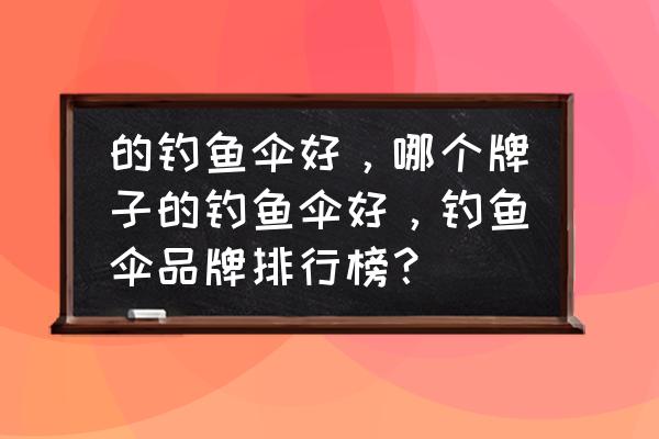 口碑最好的雨伞排行榜 的钓鱼伞好，哪个牌子的钓鱼伞好，钓鱼伞品牌排行榜？