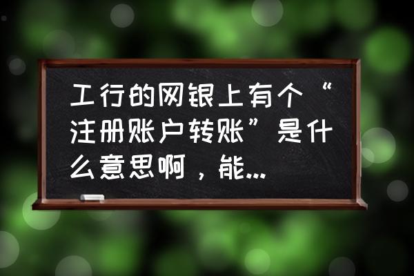 工商银行汇款给对方明明是汇款了 工行的网银上有个“注册账户转账”是什么意思啊，能否说的详细一点，谢谢？