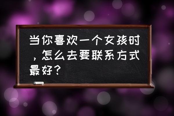 男生追女生妙招 当你喜欢一个女孩时，怎么去要联系方式最好？