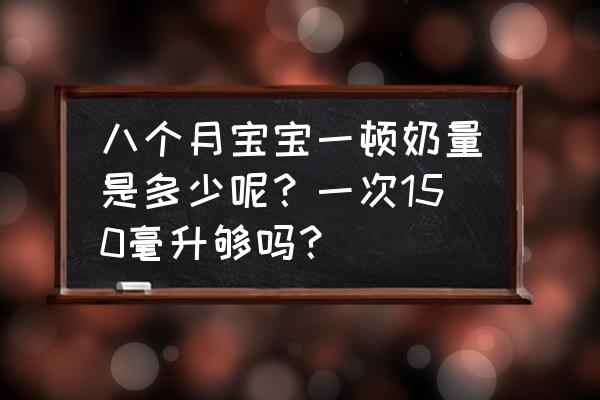 8个月的宝宝一天应该怎么吃 八个月宝宝一顿奶量是多少呢？一次150毫升够吗？