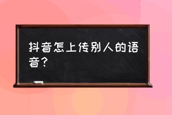 抖音怎么添加配音和字幕 抖音怎上传别人的语音？