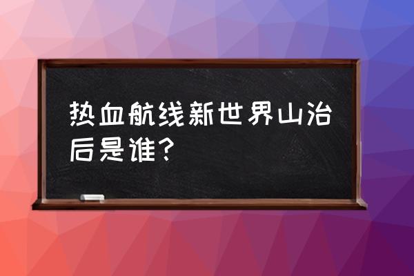 航海王热血航线布鲁克怎么获取 热血航线新世界山治后是谁？