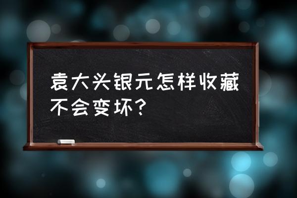 收藏现代金银纪念币需要注意什么 袁大头银元怎样收藏不会变坏？