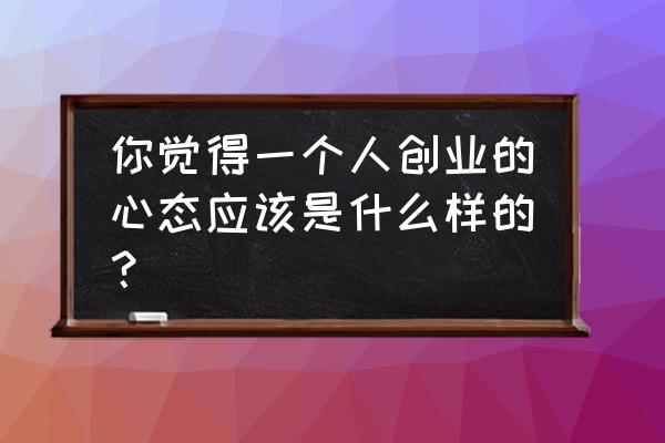 自主创业的人应该具有怎样的品质 你觉得一个人创业的心态应该是什么样的？