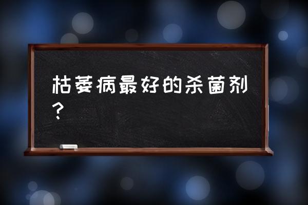 枯萎病和根腐病用什么药灌根最好 枯萎病最好的杀菌剂？