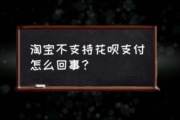 淘宝怎么突然不能用花呗付款了 淘宝不支持花呗支付怎么回事？