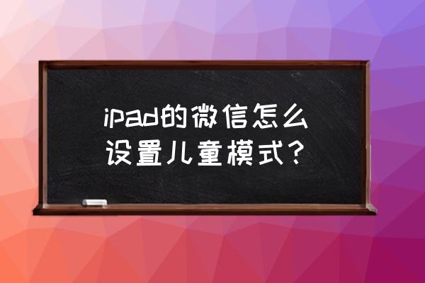 微信青少年模式怎么操作 ipad的微信怎么设置儿童模式？