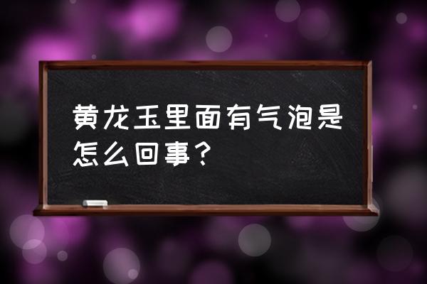 鉴别黄龙玉手镯真假的最简单方法 黄龙玉里面有气泡是怎么回事？