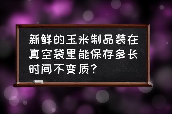 鲜玉米怎么保鲜 新鲜的玉米制品装在真空袋里能保存多长时间不变质？