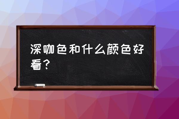 深咖色最佳搭配颜色大全 深咖色和什么颜色好看？