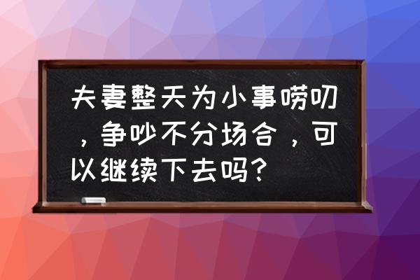 夫妻之间过不好离不了怎么办 夫妻整天为小事唠叨，争吵不分场合，可以继续下去吗？