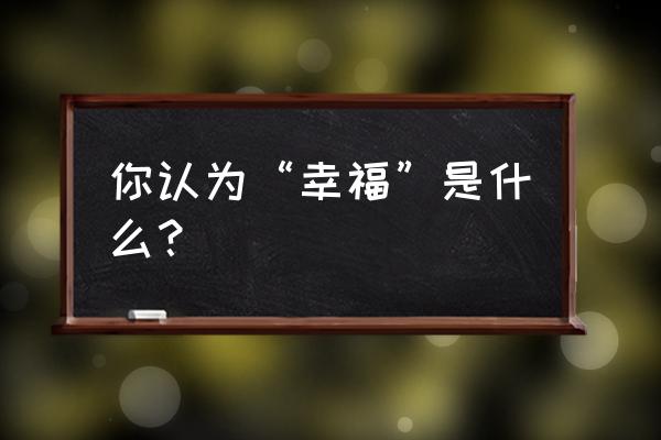 幸福与成功的标准是什么 你认为“幸福”是什么？