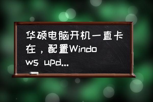 win11驱动器更新失败怎么办 华硕电脑开机一直卡在，配置Windows update失败，该怎么办？