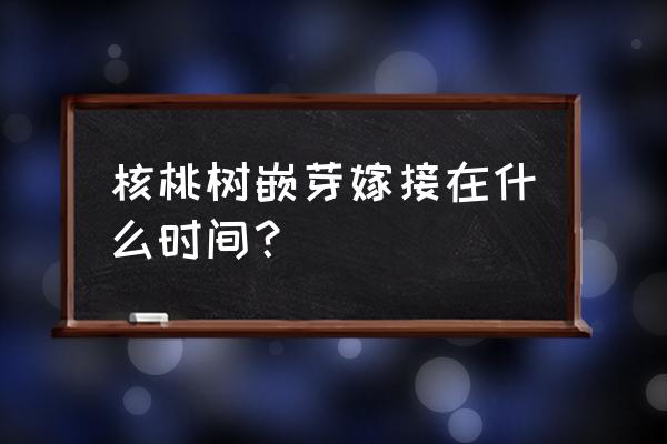 核桃嫁接最佳时间是什么时间 核桃树嵌芽嫁接在什么时间？