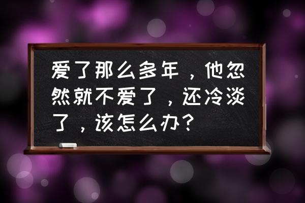 老公不再爱我了怎么挽回 爱了那么多年，他忽然就不爱了，还冷淡了，该怎么办？