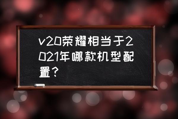 荣耀v20手机怎样开超广角 v20荣耀相当于2021年哪款机型配置？