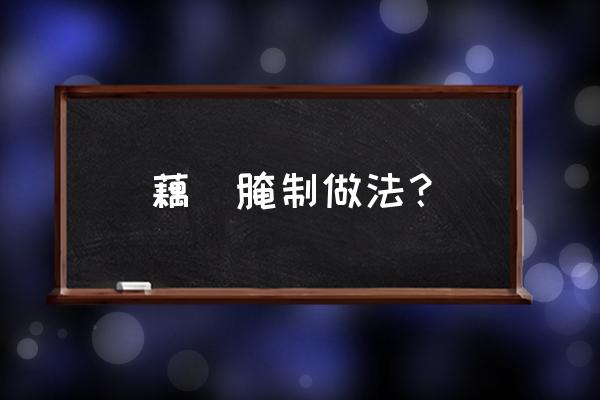 腌制藕带怎么做存放时间长 藕鲊腌制做法？