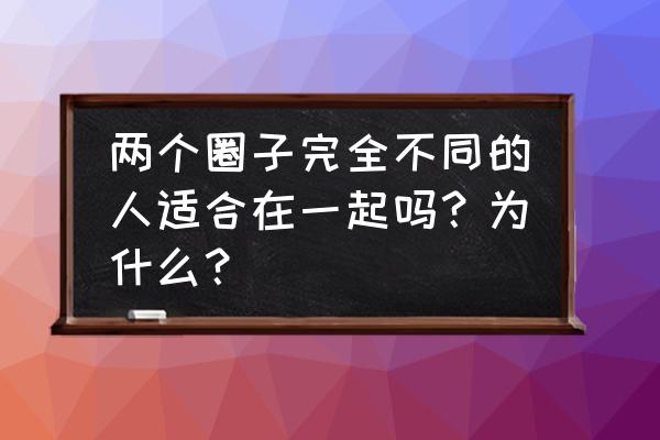 半次元圈子封面图怎么看 两个圈子完全不同的人适合在一起吗？为什么？