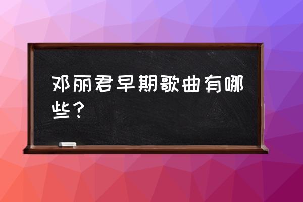 邓丽君的歌词大全 邓丽君早期歌曲有哪些？