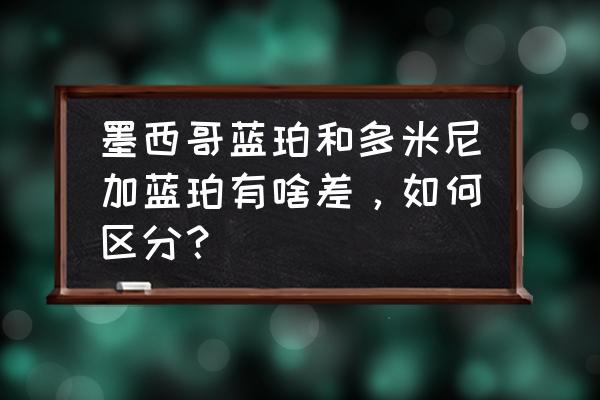 多米尼加和墨西哥蓝珀的区别 墨西哥蓝珀和多米尼加蓝珀有啥差，如何区分？