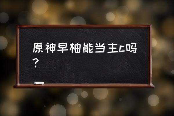 正柚公众号 原神早柚能当主c吗？