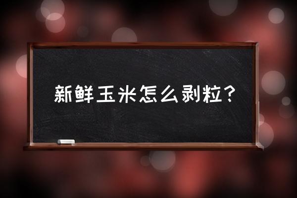 鲜玉米剥粒有什么好方法 新鲜玉米怎么剥粒？