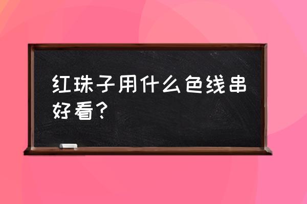 红色带花手链 红珠子用什么色线串好看？