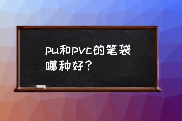 pvc的笔袋耐用吗 pu和pvc的笔袋哪种好？