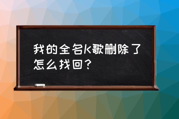 全民k歌怎么恢复删除很久作品 我的全名K歌删除了怎么找回？