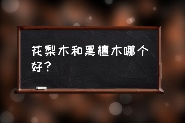 缅甸花梨木和乌金木哪个好 花梨木和黑檀木哪个好？