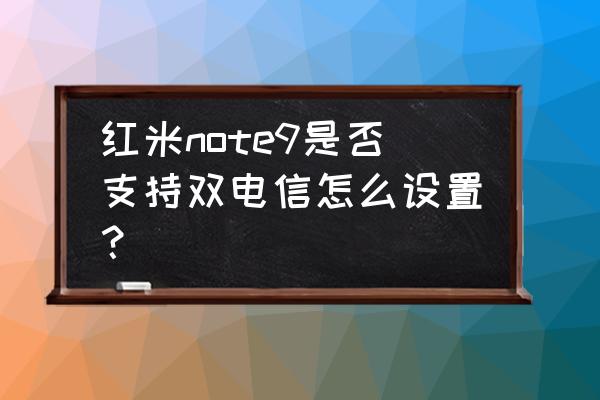 荣耀note10能不能安装两张电信卡 红米note9是否支持双电信怎么设置？