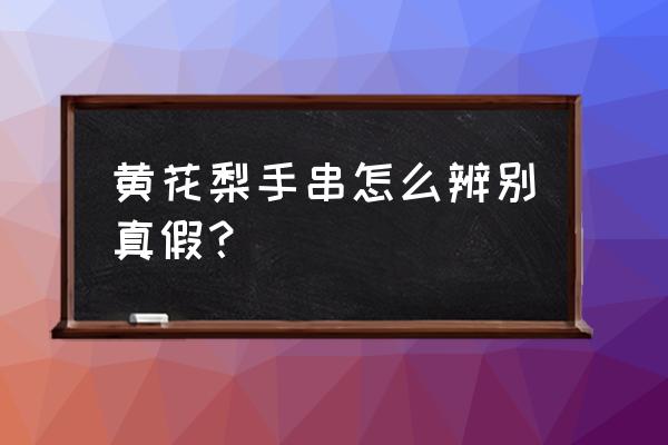 怎样判断海南黄花梨的真假 黄花梨手串怎么辨别真假？