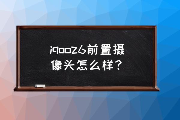 vivoz6手机相机怎么调拍照好看 iqooz6前置摄像头怎么样？