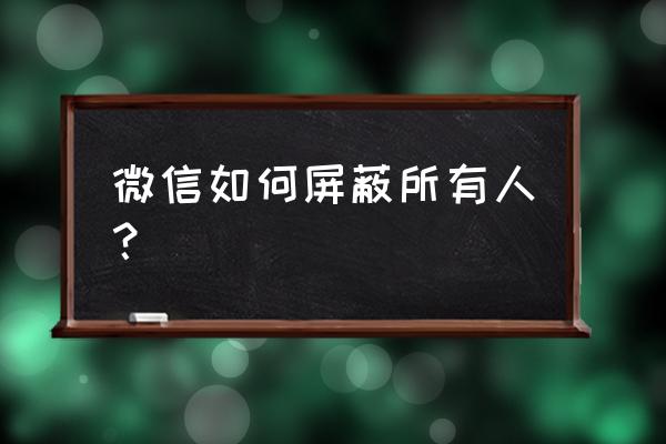 微信所有好友动态屏蔽 微信如何屏蔽所有人？