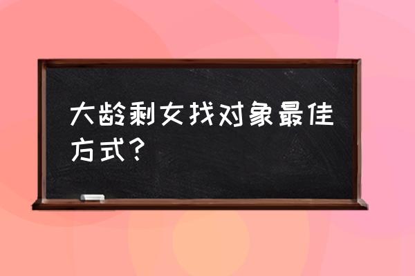 大龄剩女相亲正确方法 大龄剩女找对象最佳方式？