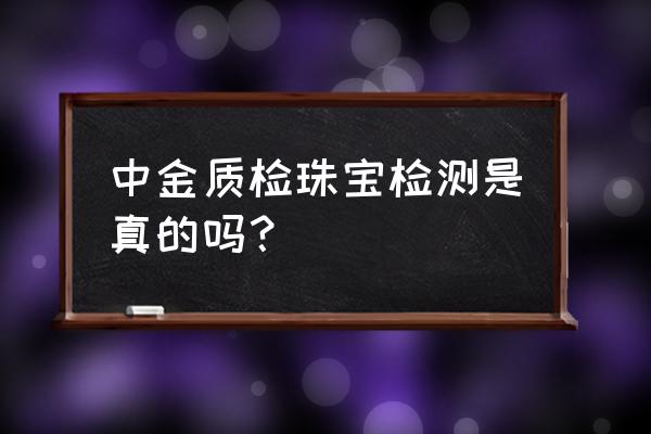 珠宝鉴定手续好办吗 中金质检珠宝检测是真的吗？