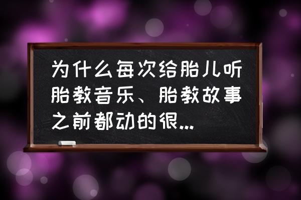 怎么胎教宝宝动得厉害 为什么每次给胎儿听胎教音乐、胎教故事之前都动的很厉害，但是一放音乐和故事他就安静不动弹了？