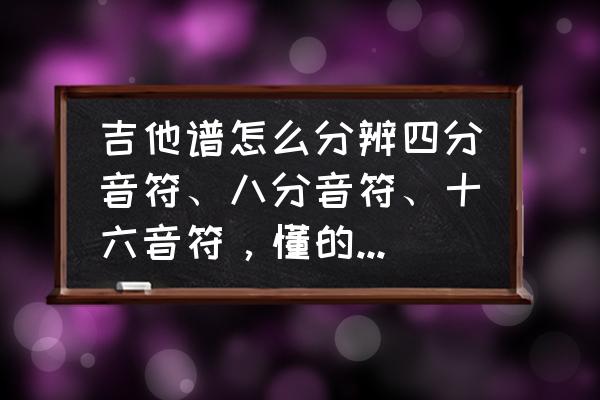 六线谱上4是什么意思 吉他谱怎么分辨四分音符、八分音符、十六音符，懂的教下吧？