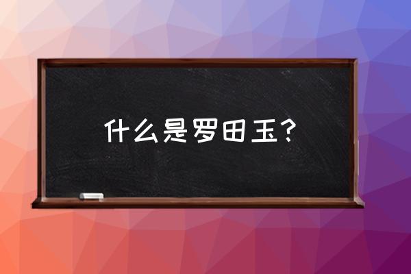 罗甸和田玉价格表 什么是罗田玉？