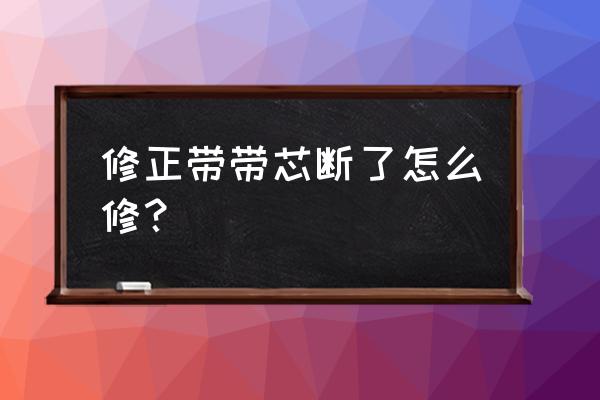 带芯的修正带怎么换芯 修正带带芯断了怎么修？